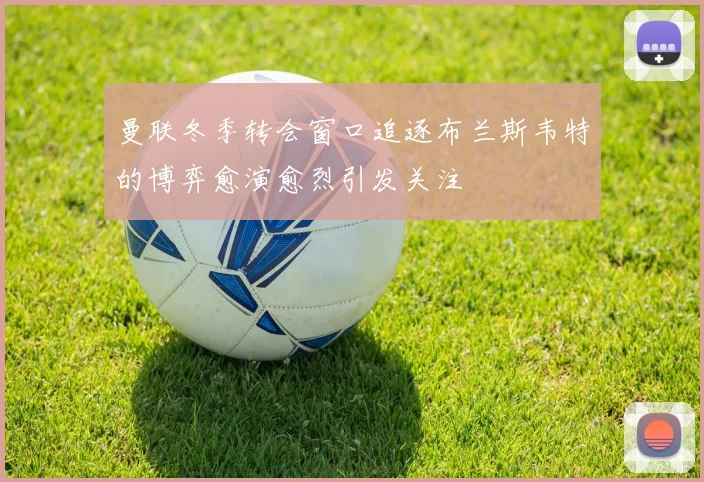 曼联冬季转会窗口追逐布兰斯韦特的博弈愈演愈烈引发关注