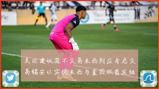 美记建议若不交易米西则应考虑交易锡安以实现米西与奎因双首发组合