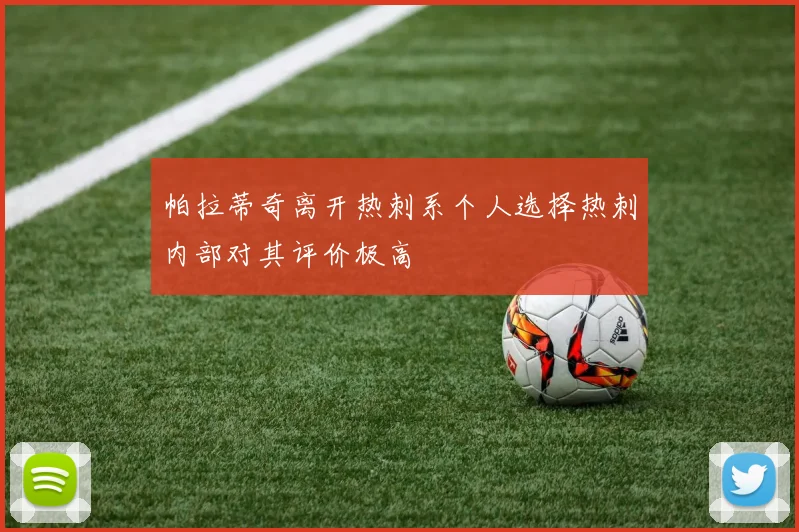 帕拉蒂奇离开热刺系个人选择热刺内部对其评价极高