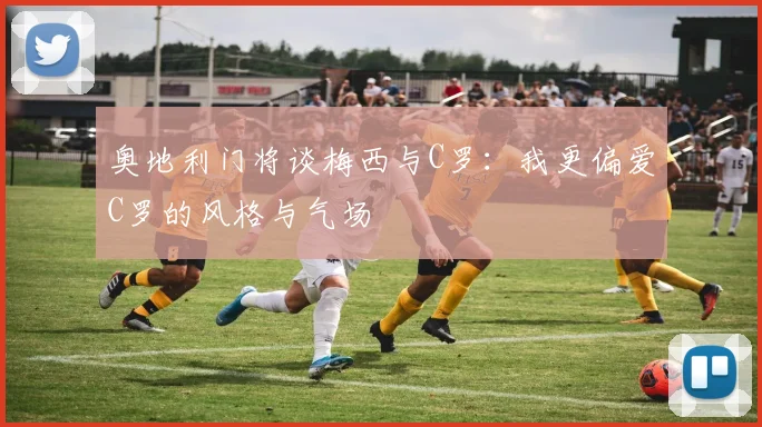 奥地利门将谈梅西与C罗：我更偏爱C罗的风格与气场