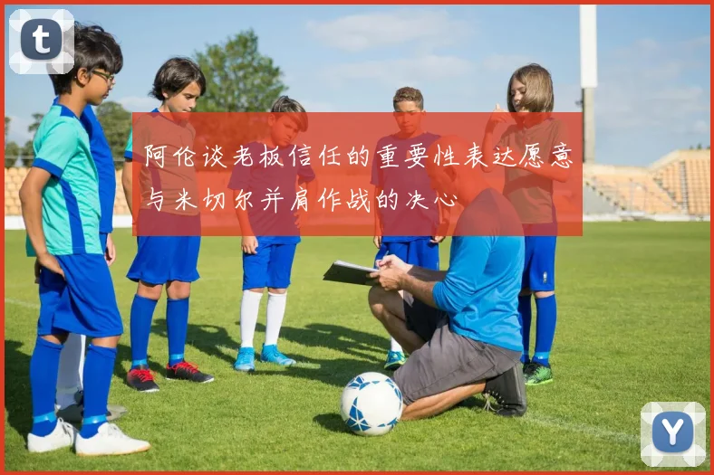 阿伦谈老板信任的重要性表达愿意与米切尔并肩作战的决心