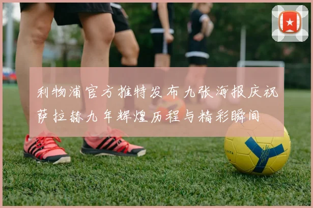 利物浦官方推特发布九张海报庆祝萨拉赫九年辉煌历程与精彩瞬间