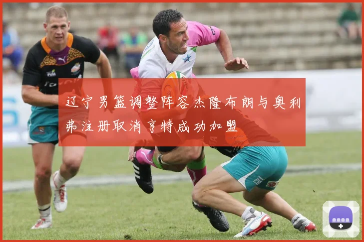 辽宁男篮调整阵容杰隆布朗与奥利弗注册取消亨特成功加盟