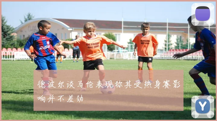 德波尔谈马伦表现称其受热身赛影响并不差劲