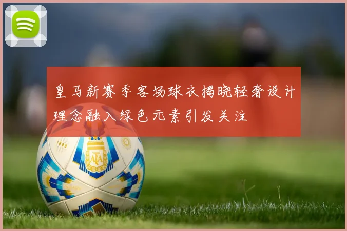 皇马新赛季客场球衣揭晓轻奢设计理念融入绿色元素引发关注