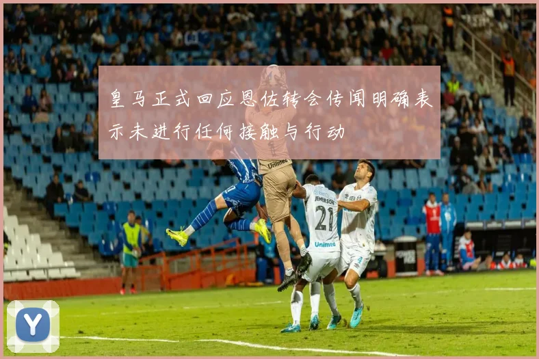 皇马正式回应恩佐转会传闻明确表示未进行任何接触与行动