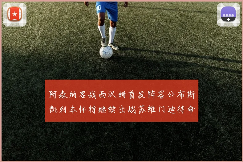 阿森纳客战西汉姆首发阵容公布斯凯利本怀特继续出战苏维门迪待命替补