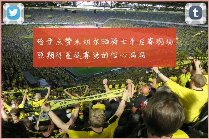 哈登点赞米切尔晒骑士季后赛现场照期待重返赛场的信心满满