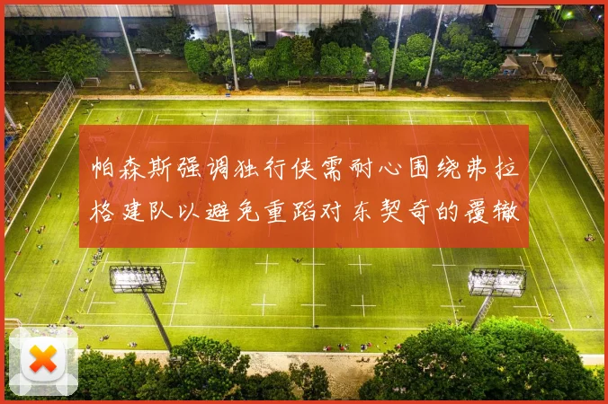 帕森斯强调独行侠需耐心围绕弗拉格建队以避免重蹈对东契奇的覆辙