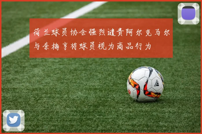 荷兰球员协会强烈谴责阿尔克马尔与奈梅亨将球员视为商品行为