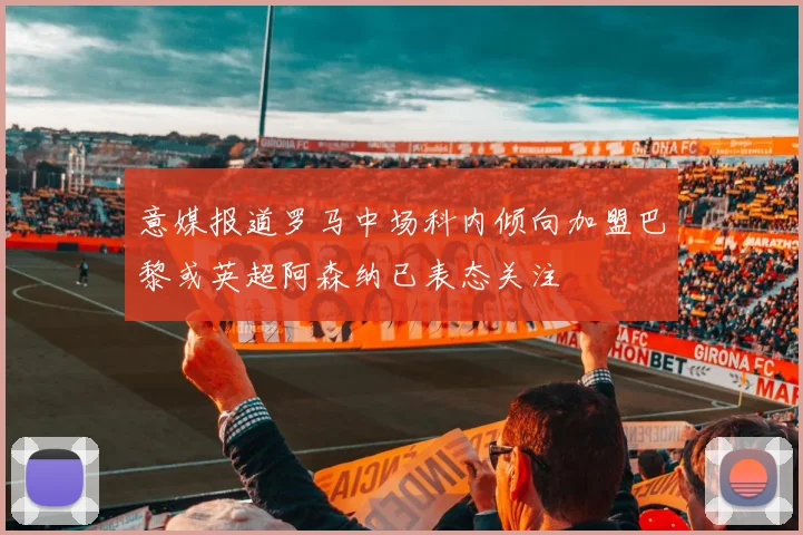 意媒报道罗马中场科内倾向加盟巴黎或英超阿森纳已表态关注