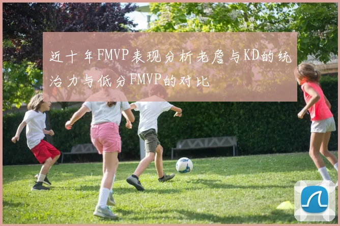 近十年FMVP表现分析老詹与KD的统治力与低分FMVP的对比