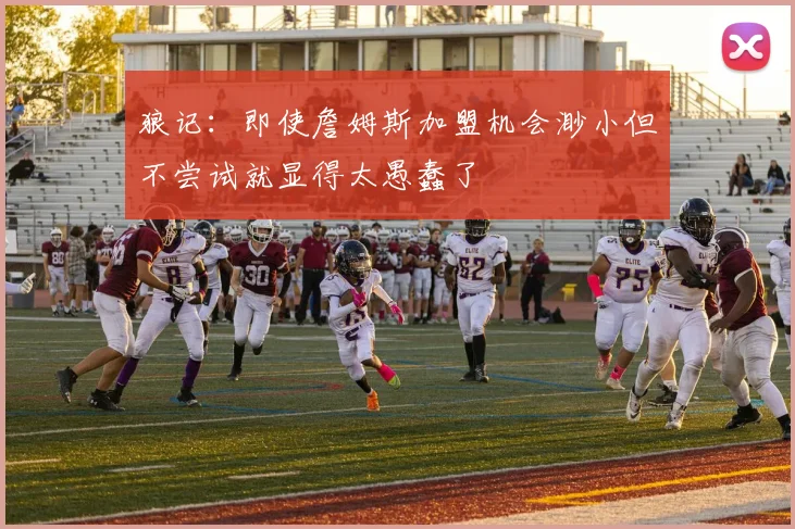 狼记：即使詹姆斯加盟机会渺小但不尝试就显得太愚蠢了