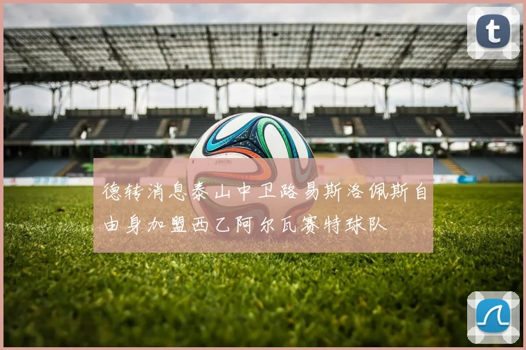 德转消息泰山中卫路易斯洛佩斯自由身加盟西乙阿尔瓦赛特球队