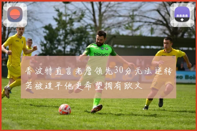 香波特直言老詹领先30分无法逆转若被追平他更希望拥有欧文