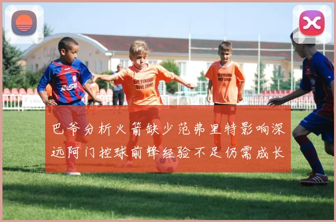 巴爷分析火箭缺少范弗里特影响深远阿门控球前锋经验不足仍需成长