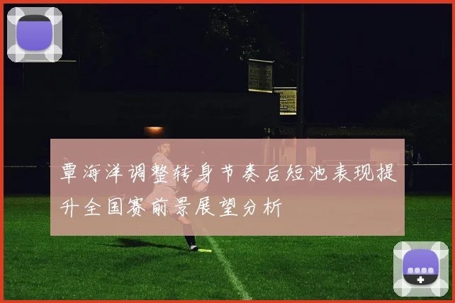 覃海洋调整转身节奏后短池表现提升全国赛前景展望分析
