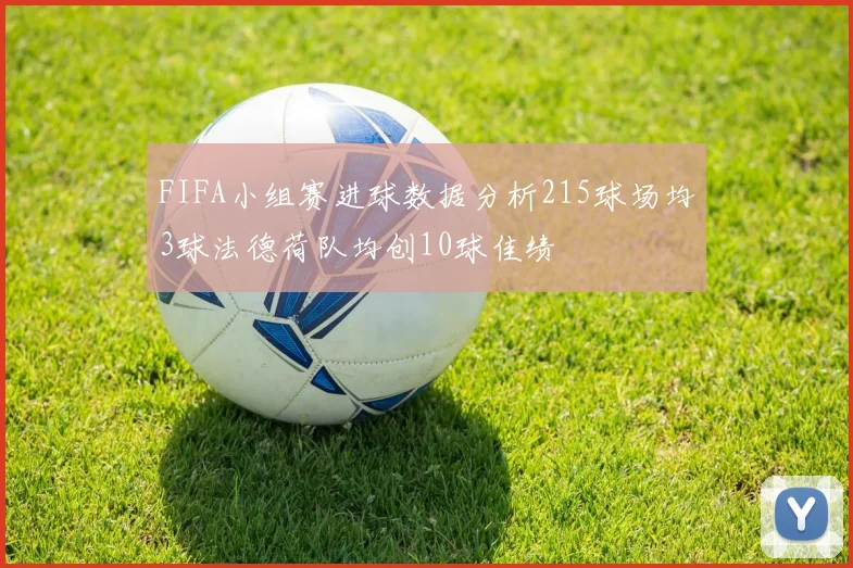 FIFA小组赛进球数据分析215球场均3球法德荷队均创10球佳绩