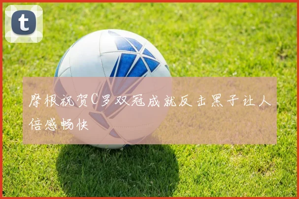 摩根祝贺C罗双冠成就反击黑子让人倍感畅快
