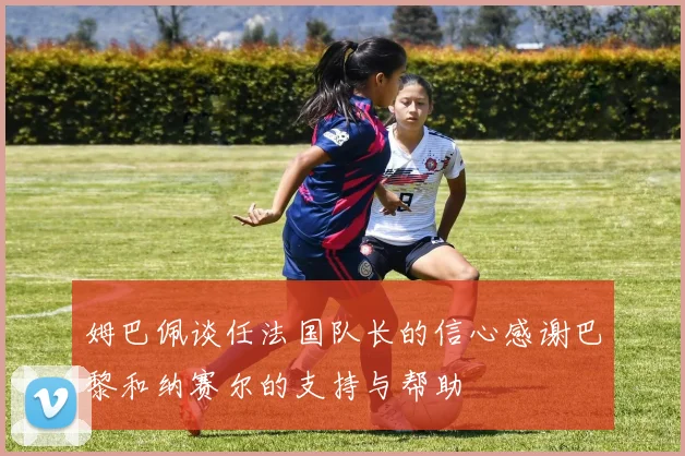 姆巴佩谈任法国队长的信心感谢巴黎和纳赛尔的支持与帮助