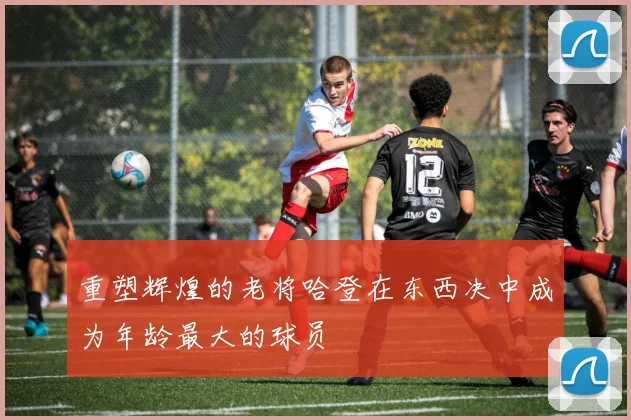 重塑辉煌的老将哈登在东西决中成为年龄最大的球员