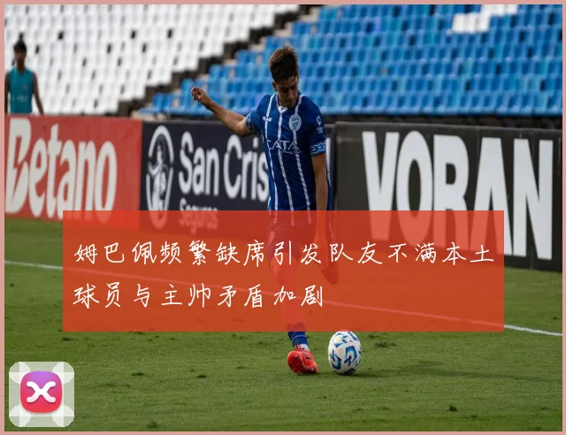 姆巴佩频繁缺席引发队友不满本土球员与主帅矛盾加剧