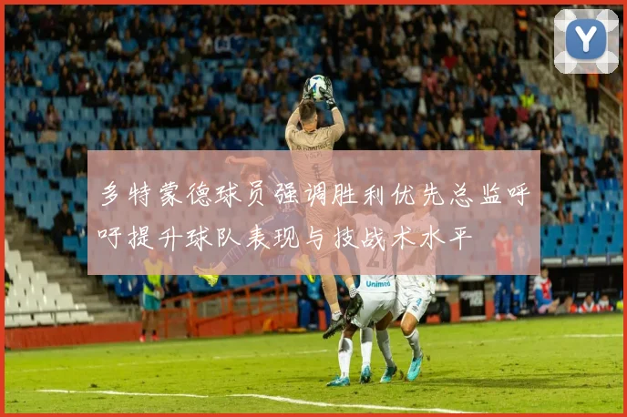 多特蒙德球员强调胜利优先总监呼吁提升球队表现与技战术水平
