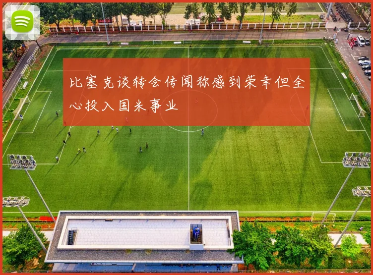 比塞克谈转会传闻称感到荣幸但全心投入国米事业