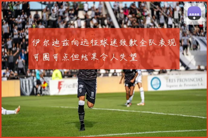 伊尔迪兹向远征球迷致歉全队表现可圈可点但结果令人失望