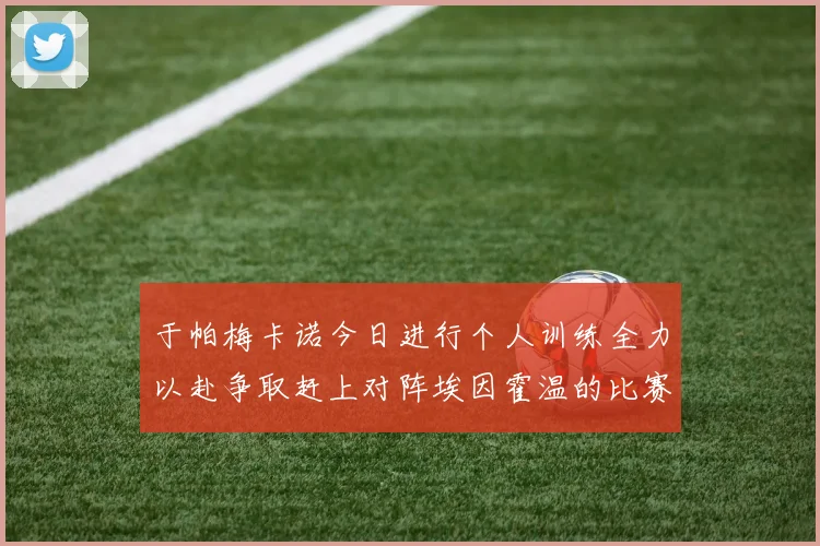 于帕梅卡诺今日进行个人训练全力以赴争取赶上对阵埃因霍温的比赛