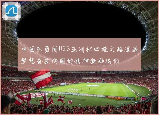 中国队勇闯U23亚洲杯四强之路追逐梦想奋发向前的精神激励我们