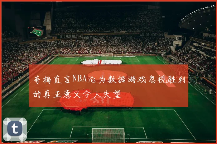 夸梅直言NBA沦为数据游戏忽视胜利的真正意义令人失望