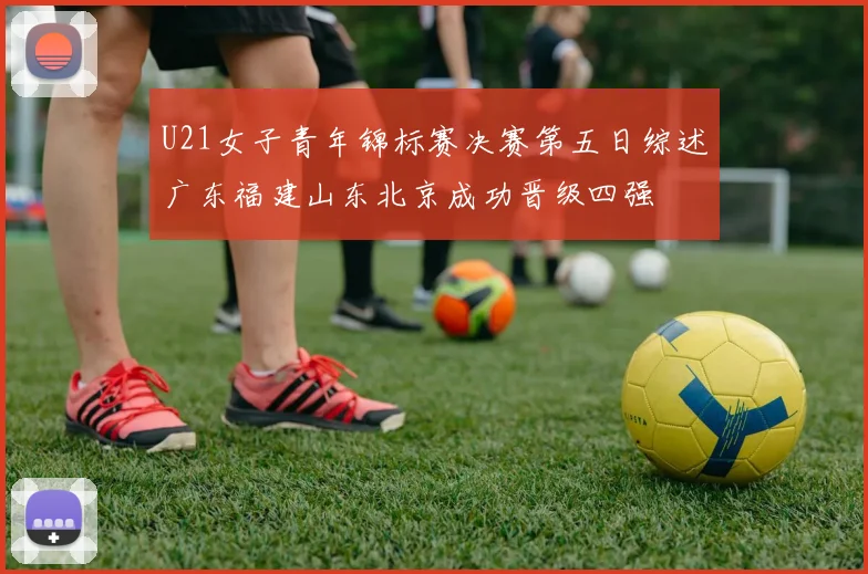 U21女子青年锦标赛决赛第五日综述广东福建山东北京成功晋级四强