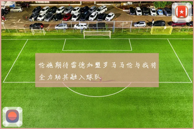 伦施期待雷德加盟罗马马伦与我将全力助其融入球队